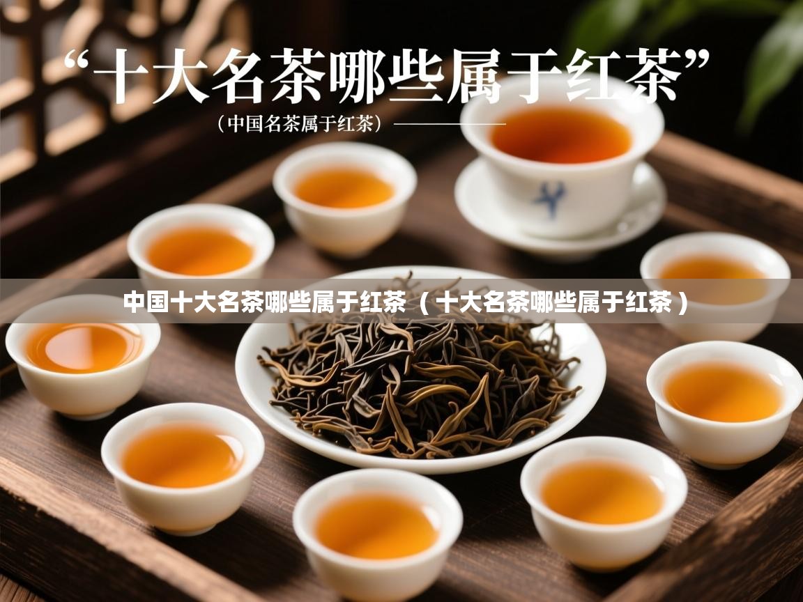  中国十大名茶哪些属于红茶  ( 十大名茶哪些属于红茶 )