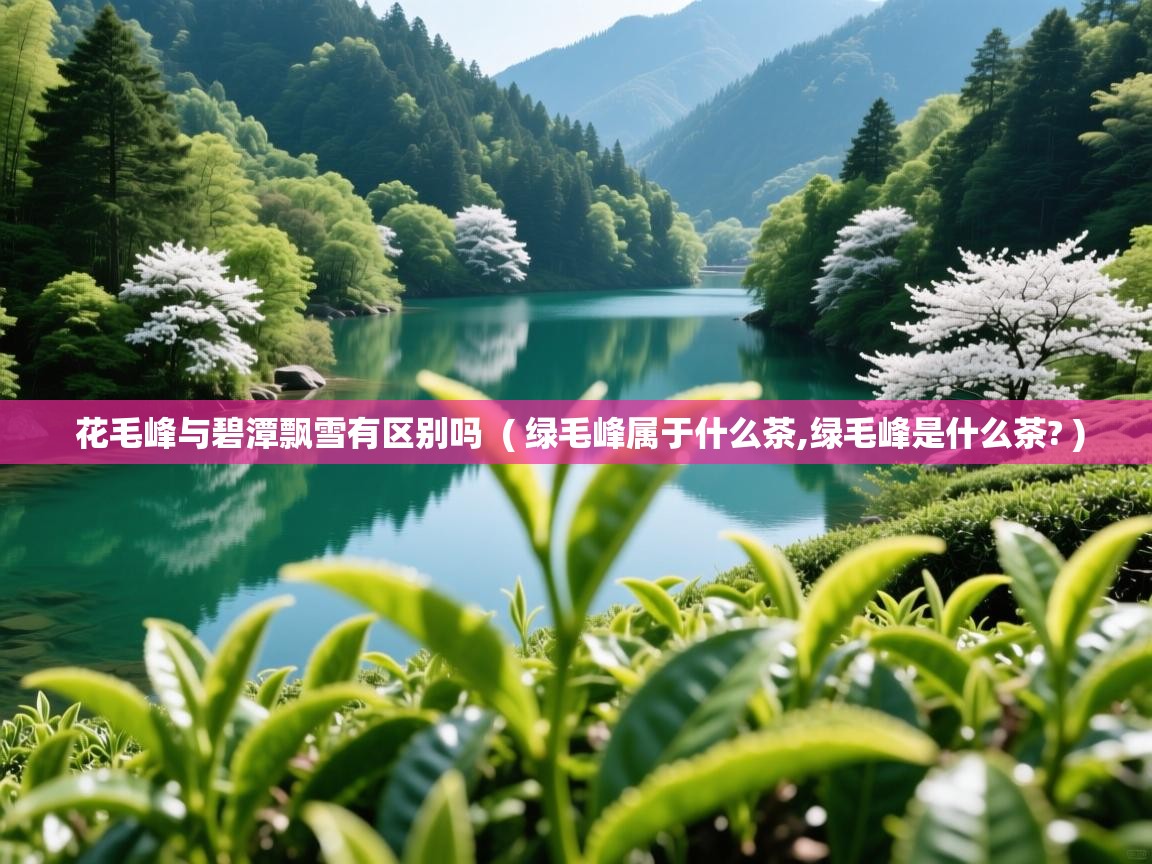  花毛峰与碧潭飘雪有区别吗  ( 绿毛峰属于什么茶,绿毛峰是什么茶? )