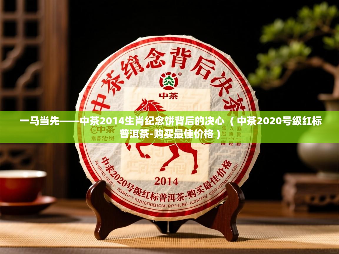 一马当先——中茶2014生肖纪念饼背后的决心  ( 中茶2020号级红标普洱茶-购买最佳价格 )  一马当先——中茶2014生肖纪念饼背后的决心  ( 中茶2020号级红标普洱茶-购买最佳价格 )