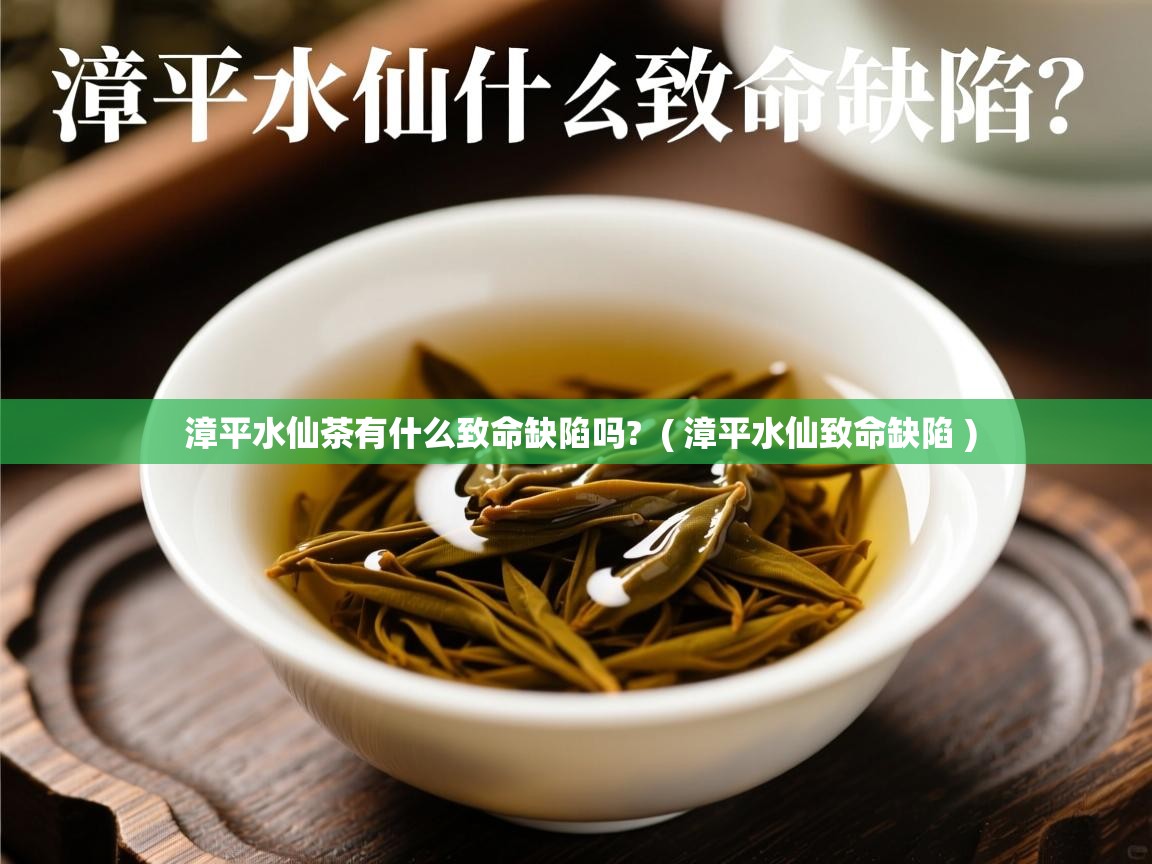 漳平水仙茶有什么致命缺陷吗?  ( 漳平水仙致命缺陷 )  漳平水仙茶有什么致命缺陷吗?  ( 漳平水仙致命缺陷 )