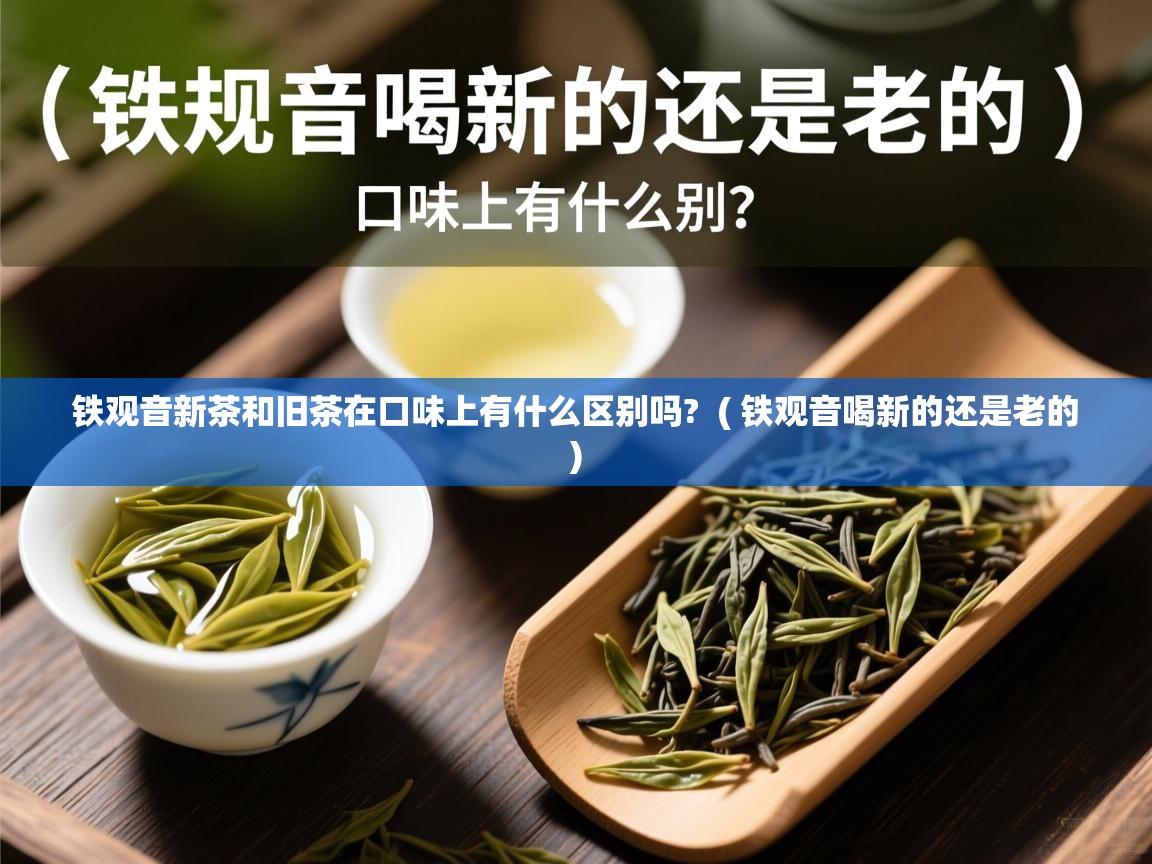 铁观音新茶和旧茶在口味上有什么区别吗?  ( 铁观音喝新的还是老的 )  铁观音新茶和旧茶在口味上有什么区别吗?  ( 铁观音喝新的还是老的 )