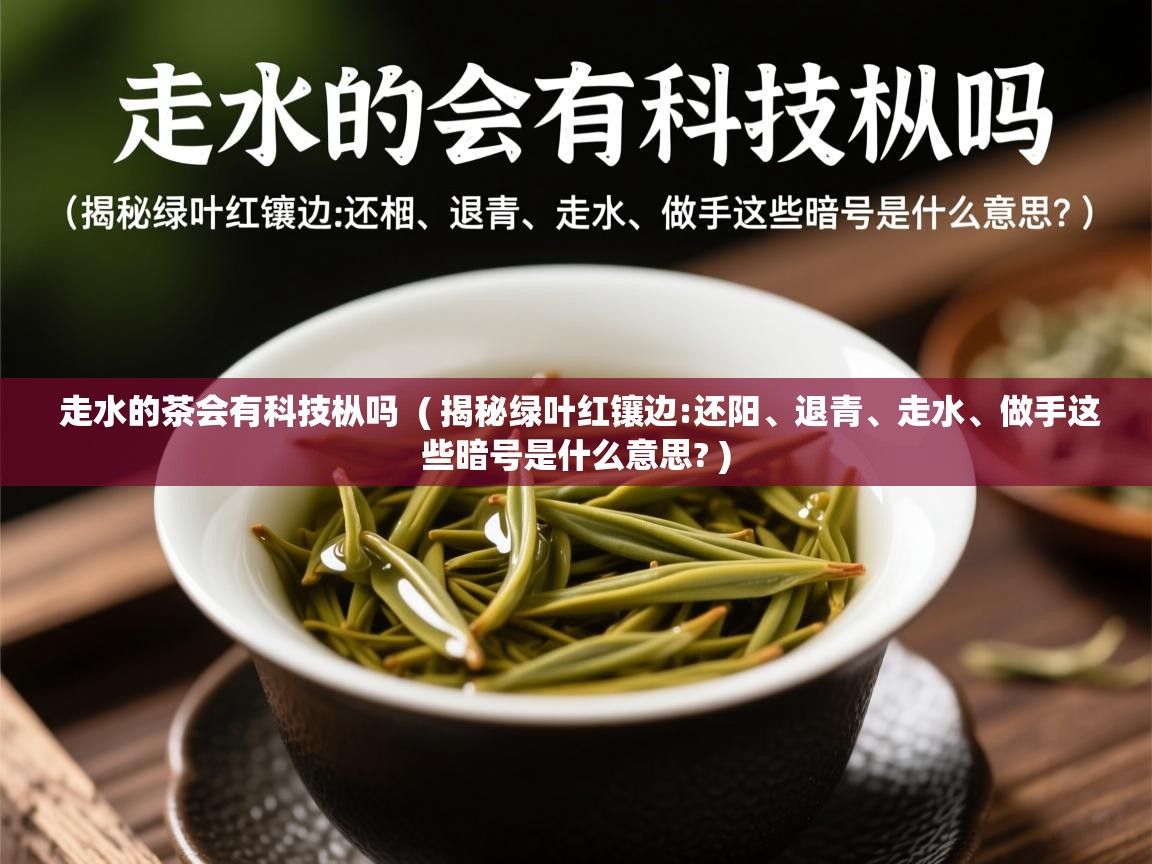 走水的茶会有科技枞吗  ( 揭秘绿叶红镶边:还阳、退青、走水、做手这些暗号是什么意思? )  走水的茶会有科技枞吗  ( 揭秘绿叶红镶边:还阳、退青、走水、做手这些暗号是什么意思? )