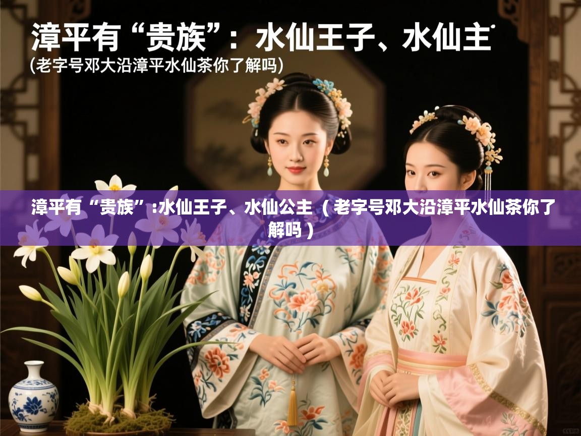 详细阅读: 漳平有“贵族”:水仙王子、水仙公主  ( 老字号邓大沿漳平水仙茶你了解吗 )  漳平有“贵族”:水仙王子、水仙公主  ( 老字号邓大沿漳平水仙茶你了解吗 )
