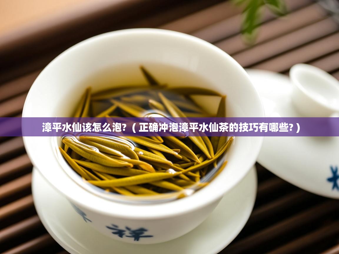 详细阅读: 漳平水仙该怎么泡?  ( 正确冲泡漳平水仙茶的技巧有哪些? )  漳平水仙该怎么泡?  ( 正确冲泡漳平水仙茶的技巧有哪些? )