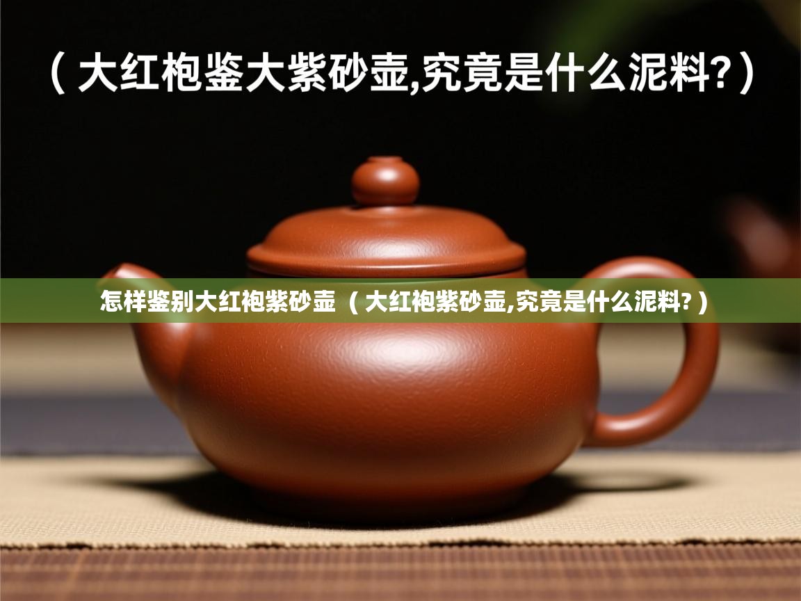 怎样鉴别大红袍紫砂壶  ( 大红袍紫砂壶,究竟是什么泥料? )  怎样鉴别大红袍紫砂壶  ( 大红袍紫砂壶,究竟是什么泥料? )