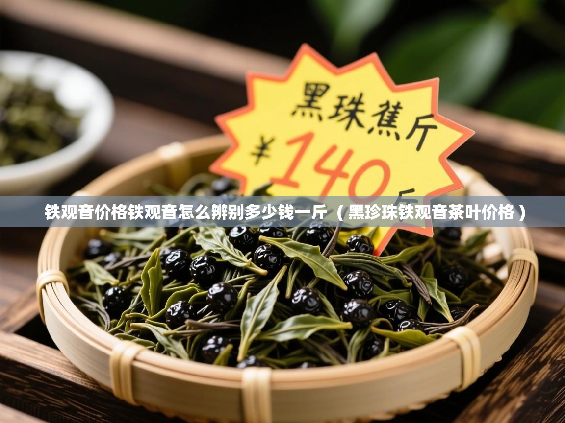 详细阅读: 铁观音价格铁观音怎么辨别多少钱一斤  ( 黑珍珠铁观音茶叶价格 )  铁观音价格铁观音怎么辨别多少钱一斤  ( 黑珍珠铁观音茶叶价格 )