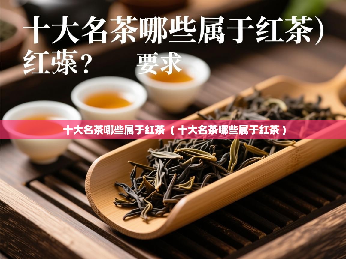  十大名茶哪些属于红茶  ( 十大名茶哪些属于红茶 )