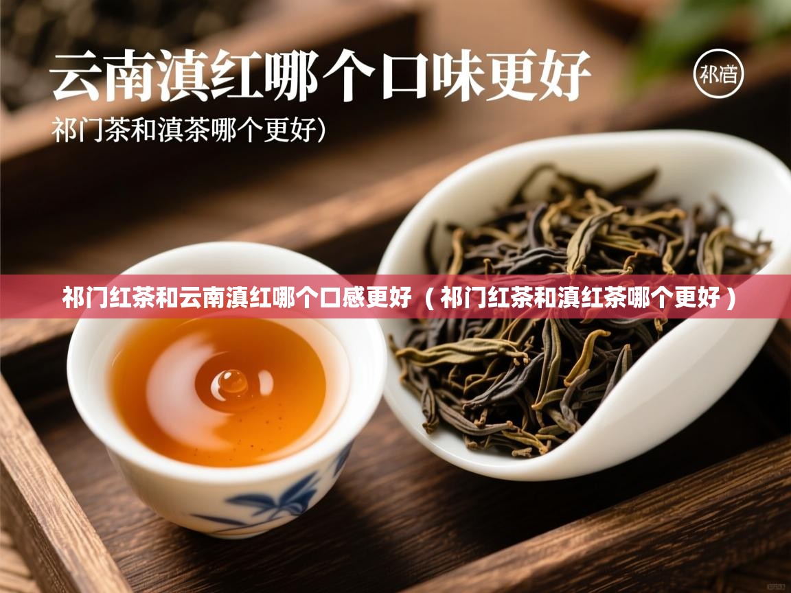 祁门红茶和云南滇红哪个口感更好  ( 祁门红茶和滇红茶哪个更好 )  祁门红茶和云南滇红哪个口感更好  ( 祁门红茶和滇红茶哪个更好 )