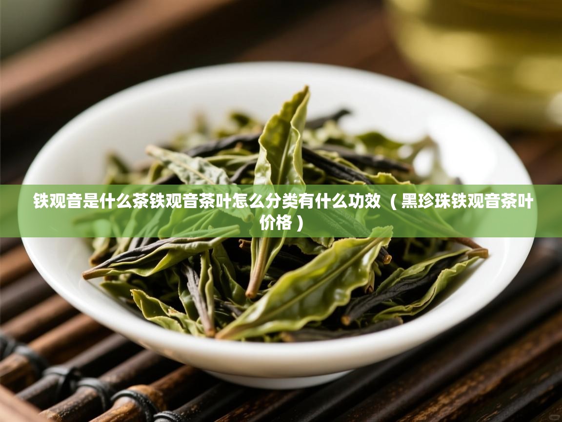铁观音是什么茶铁观音茶叶怎么分类有什么功效  ( 黑珍珠铁观音茶叶价格 )  铁观音是什么茶铁观音茶叶怎么分类有什么功效  ( 黑珍珠铁观音茶叶价格 )