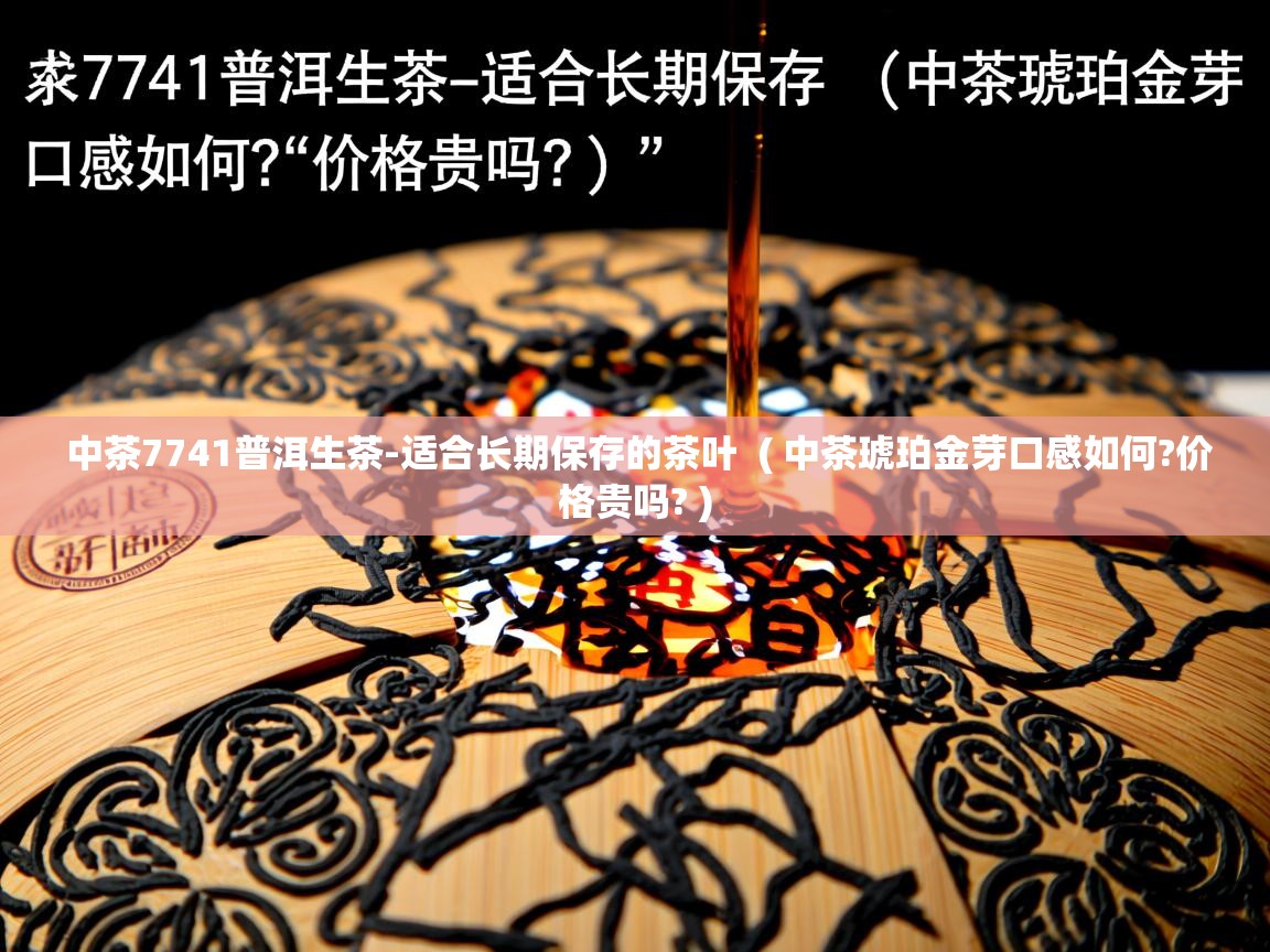 中茶7741普洱生茶-适合长期保存的茶叶  ( 中茶琥珀金芽口感如何?价格贵吗? )  中茶7741普洱生茶-适合长期保存的茶叶  ( 中茶琥珀金芽口感如何?价格贵吗? )