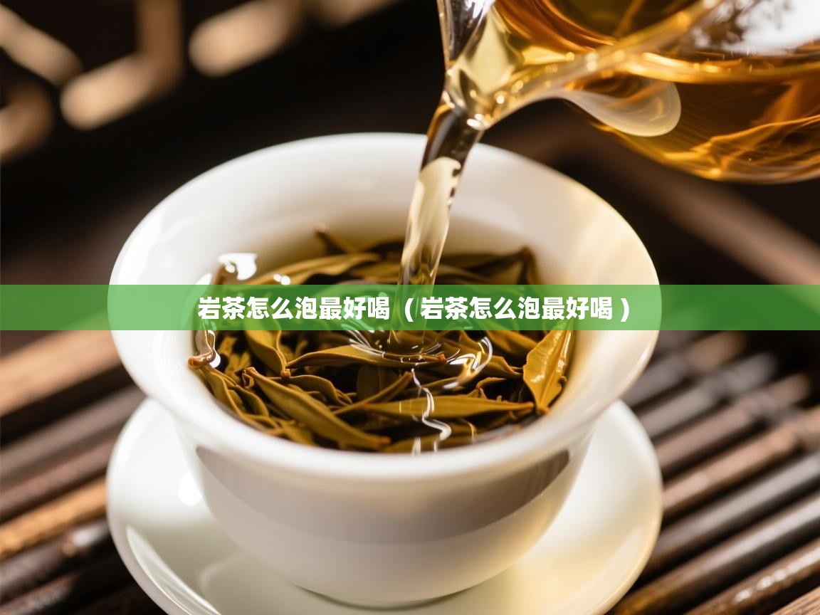 岩茶怎么泡最好喝  ( 岩茶怎么泡最好喝 )  岩茶怎么泡最好喝  ( 岩茶怎么泡最好喝 )