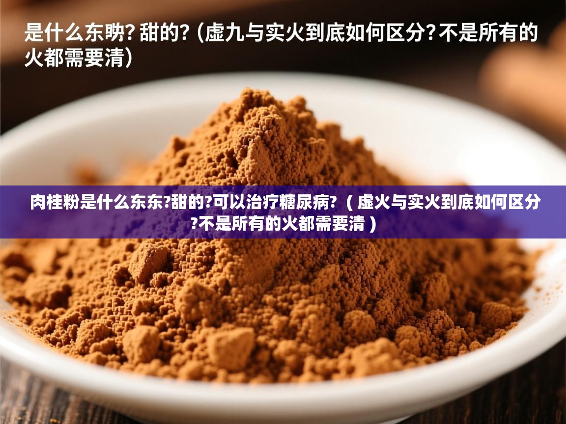  肉桂粉是什么东东?甜的?可以治疗糖尿病?  ( 虚火与实火到底如何区分?不是所有的火都需要清 )