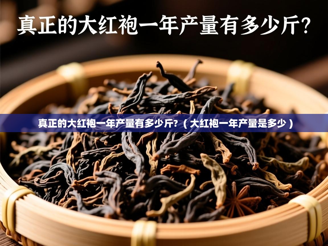 真正的大红袍一年产量有多少斤?  ( 大红袍一年产量是多少 )  真正的大红袍一年产量有多少斤?  ( 大红袍一年产量是多少 )