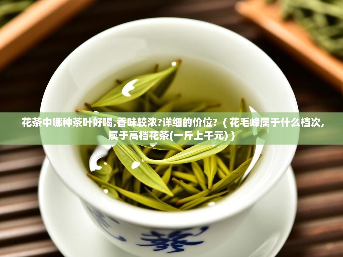  花茶中哪种茶叶好喝,香味较浓?详细的价位?  ( 花毛峰属于什么档次,属于高档花茶(一斤上千元) )