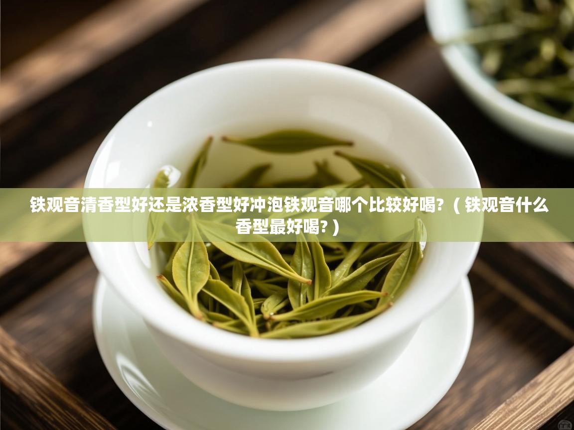  铁观音清香型好还是浓香型好冲泡铁观音哪个比较好喝?  ( 铁观音什么香型最好喝? )