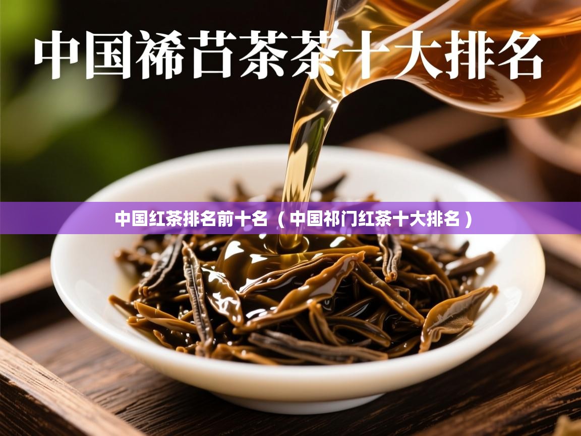 中国红茶排名前十名  ( 中国祁门红茶十大排名 )  中国红茶排名前十名  ( 中国祁门红茶十大排名 )