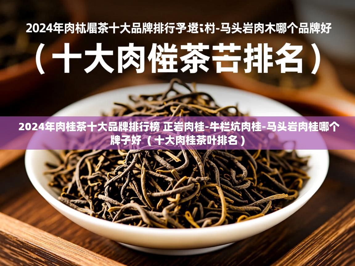2024年肉桂茶十大品牌排行榜 正岩肉桂-牛栏坑肉桂-马头岩肉桂哪个牌子好  ( 十大肉桂茶叶排名 )  2024年肉桂茶十大品牌排行榜 正岩肉桂-牛栏坑肉桂-马头岩肉桂哪个牌子好  ( 十大肉桂茶叶排名 )