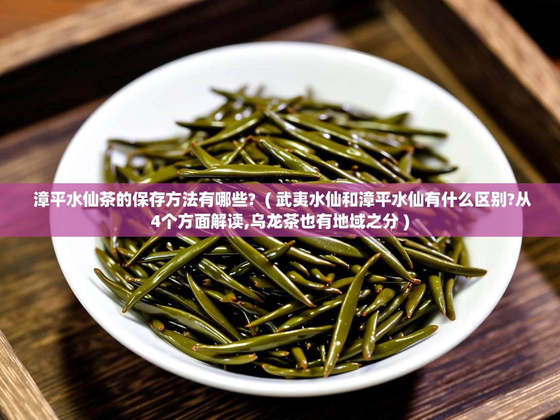 漳平水仙茶的保存方法有哪些?  ( 武夷水仙和漳平水仙有什么区别?从4个方面解读,乌龙茶也有地域之分 )  漳平水仙茶的保存方法有哪些?  ( 武夷水仙和漳平水仙有什么区别?从4个方面解读,乌龙茶也有地域之分 )
