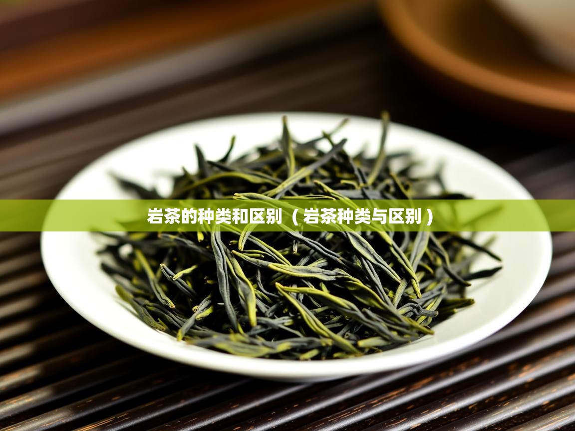 岩茶的种类和区别  ( 岩茶种类与区别 )  岩茶的种类和区别  ( 岩茶种类与区别 )