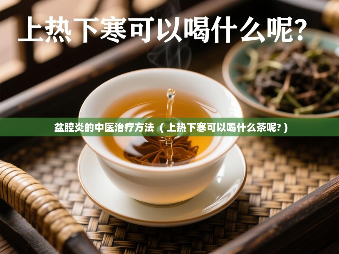  盆腔炎的中医治疗方法  ( 上热下寒可以喝什么茶呢? )