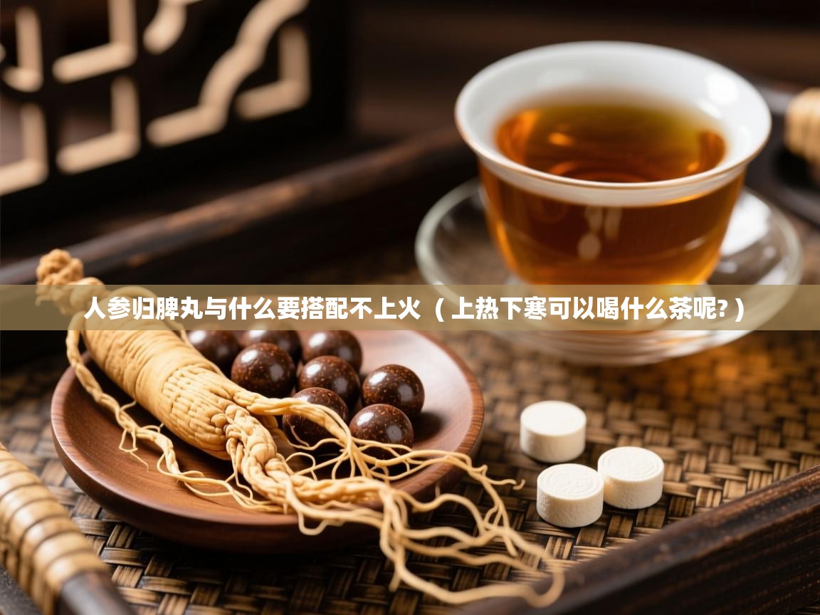  人参归脾丸与什么要搭配不上火  ( 上热下寒可以喝什么茶呢? )