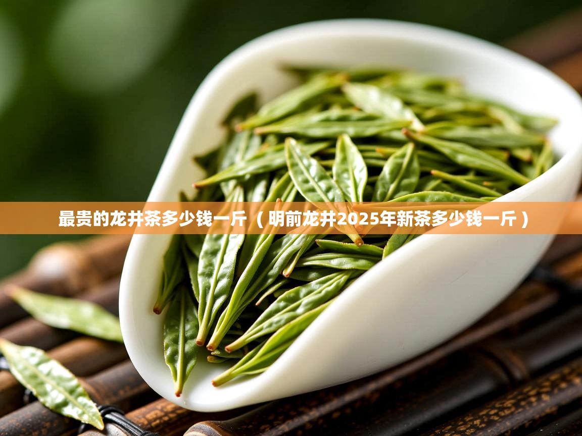 最贵的龙井茶多少钱一斤  ( 明前龙井2025年新茶多少钱一斤 )  最贵的龙井茶多少钱一斤  ( 明前龙井2025年新茶多少钱一斤 )