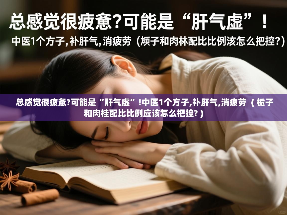  总感觉很疲惫?可能是“肝气虚”!中医1个方子,补肝气,消疲劳  ( 栀子和肉桂配比比例应该怎么把控? )