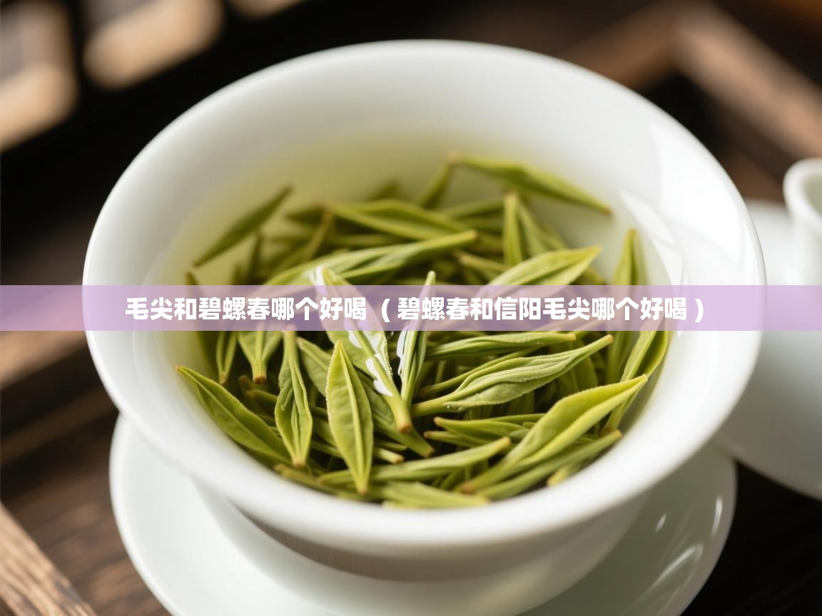 毛尖和碧螺春哪个好喝  ( 碧螺春和信阳毛尖哪个好喝 )  毛尖和碧螺春哪个好喝  ( 碧螺春和信阳毛尖哪个好喝 )