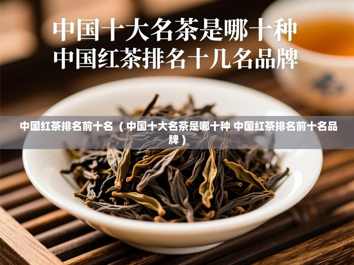 中国红茶排名前十名  ( 中国十大名茶是哪十种 中国红茶排名前十名品牌 )  中国红茶排名前十名  ( 中国十大名茶是哪十种 中国红茶排名前十名品牌 )