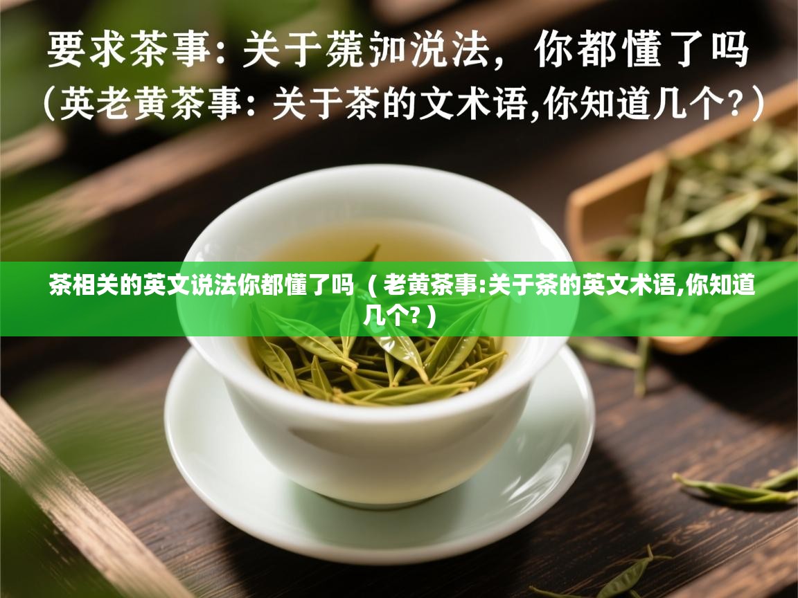  茶相关的英文说法你都懂了吗  ( 老黄茶事:关于茶的英文术语,你知道几个? )