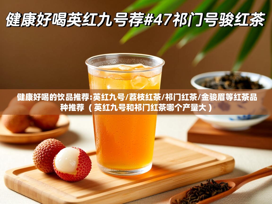  健康好喝的饮品推荐:英红九号/荔枝红茶/祁门红茶/金骏眉等红茶品种推荐  ( 英红九号和祁门红茶哪个产量大 )