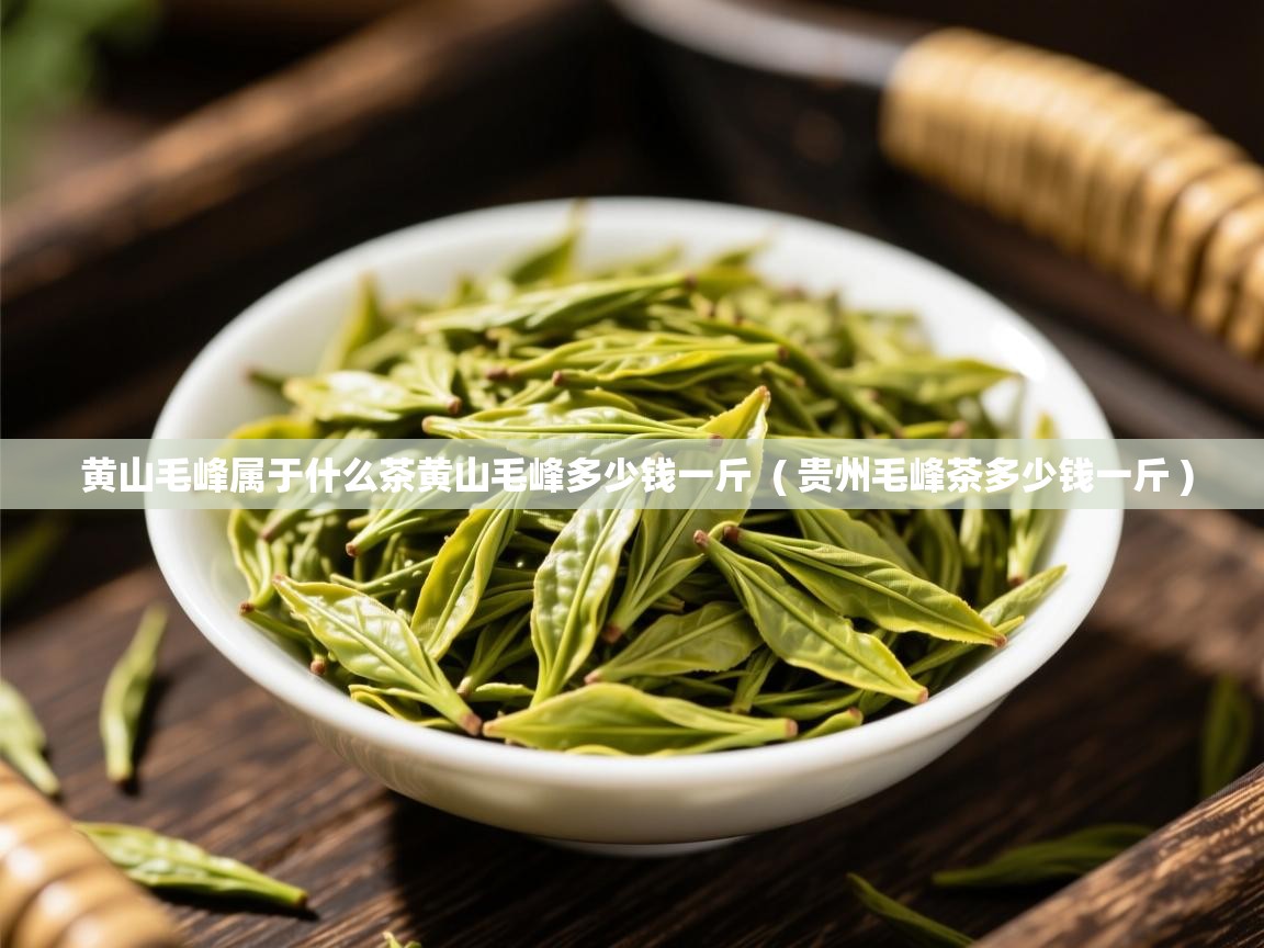  黄山毛峰属于什么茶黄山毛峰多少钱一斤  ( 贵州毛峰茶多少钱一斤 )