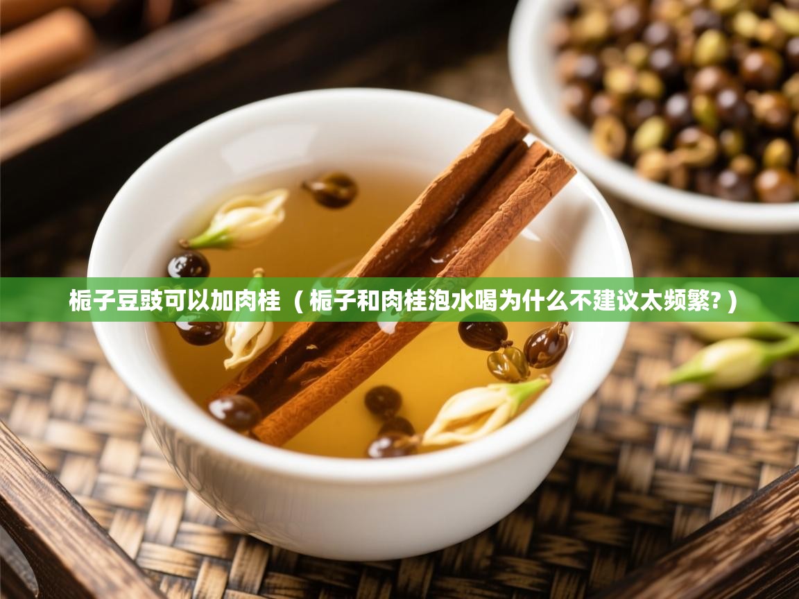  栀子豆豉可以加肉桂  ( 栀子和肉桂泡水喝为什么不建议太频繁? )