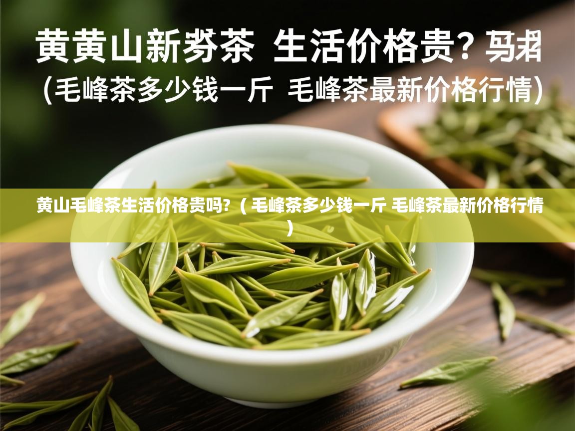  黄山毛峰茶生活价格贵吗?  ( 毛峰茶多少钱一斤 毛峰茶最新价格行情 )