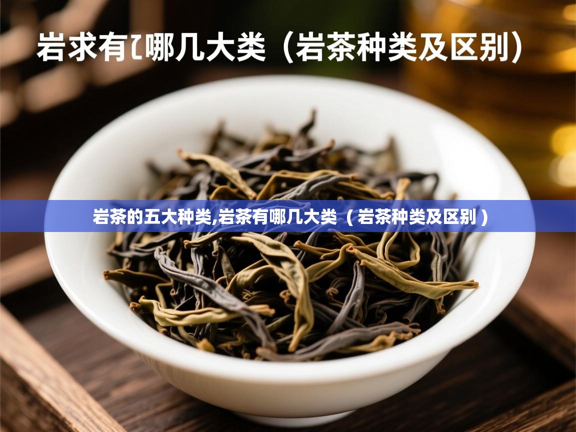 岩茶的五大种类,岩茶有哪几大类  ( 岩茶种类及区别 )  岩茶的五大种类,岩茶有哪几大类  ( 岩茶种类及区别 )