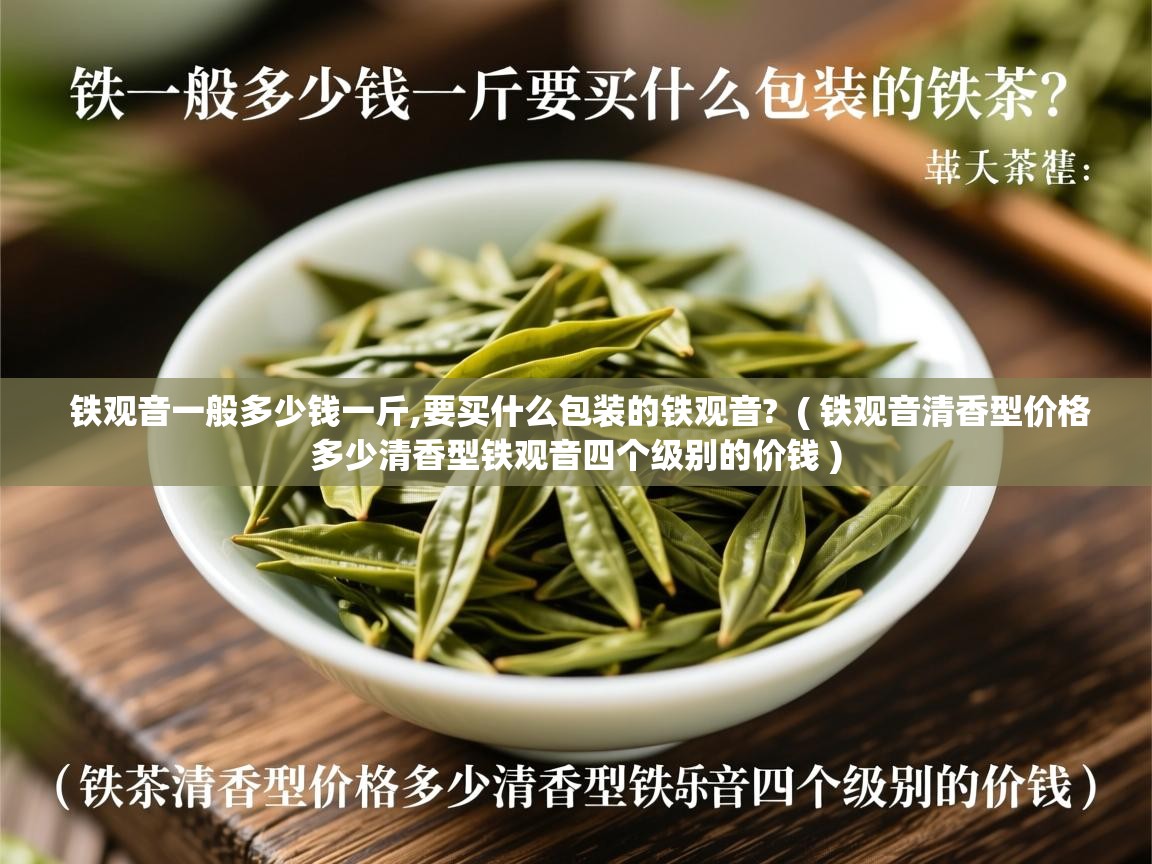 铁观音一般多少钱一斤,要买什么包装的铁观音?  ( 铁观音清香型价格多少清香型铁观音四个级别的价钱 )  铁观音一般多少钱一斤,要买什么包装的铁观音?  ( 铁观音清香型价格多少清香型铁观音四个级别的价钱 )