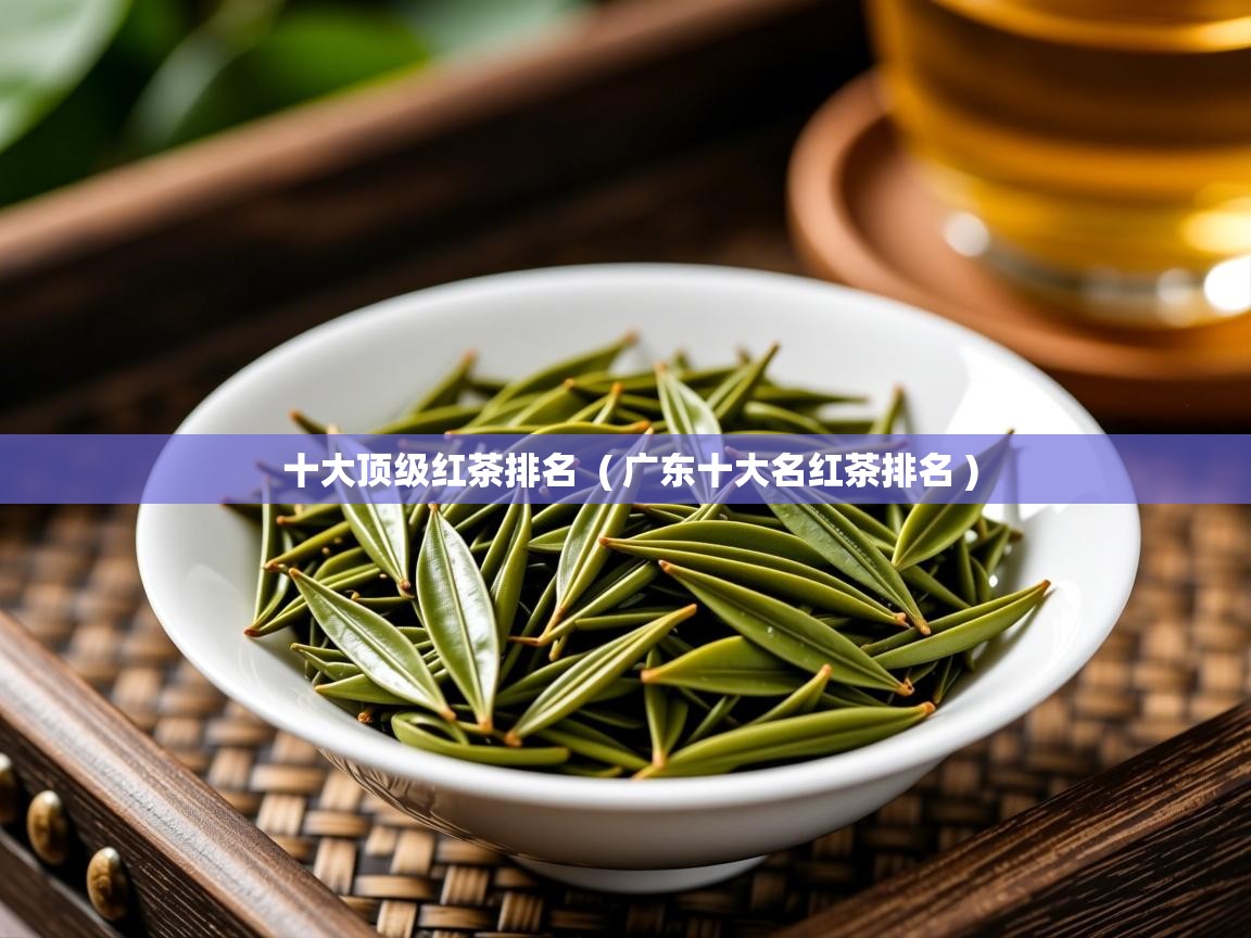 十大顶级红茶排名  ( 广东十大名红茶排名 )  十大顶级红茶排名  ( 广东十大名红茶排名 )