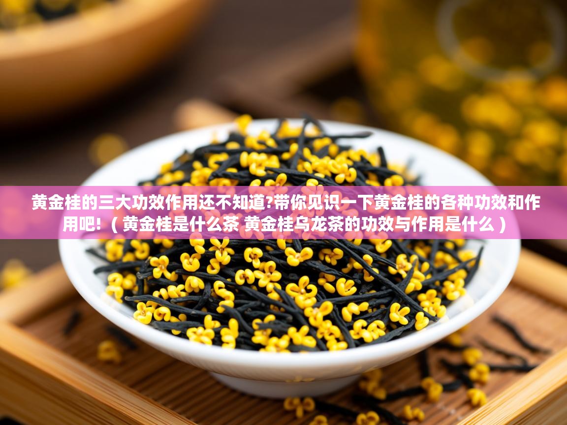  黄金桂的三大功效作用还不知道?带你见识一下黄金桂的各种功效和作用吧!  ( 黄金桂是什么茶 黄金桂乌龙茶的功效与作用是什么 )