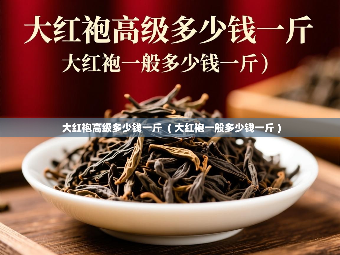 大红袍高级多少钱一斤  ( 大红袍一般多少钱一斤 )  大红袍高级多少钱一斤  ( 大红袍一般多少钱一斤 )