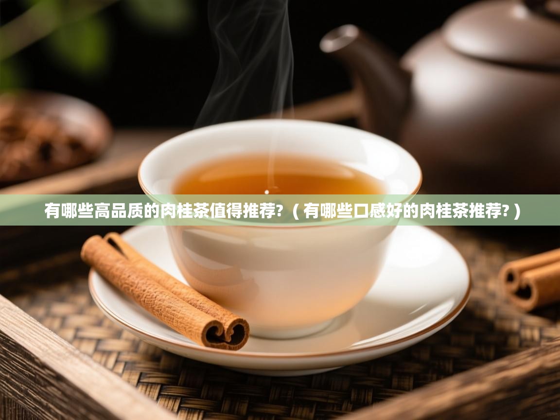 有哪些高品质的肉桂茶值得推荐?  ( 有哪些口感好的肉桂茶推荐? )  有哪些高品质的肉桂茶值得推荐?  ( 有哪些口感好的肉桂茶推荐? )