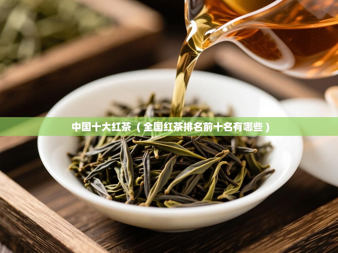 中国十大红茶  ( 全国红茶排名前十名有哪些 )  中国十大红茶  ( 全国红茶排名前十名有哪些 )