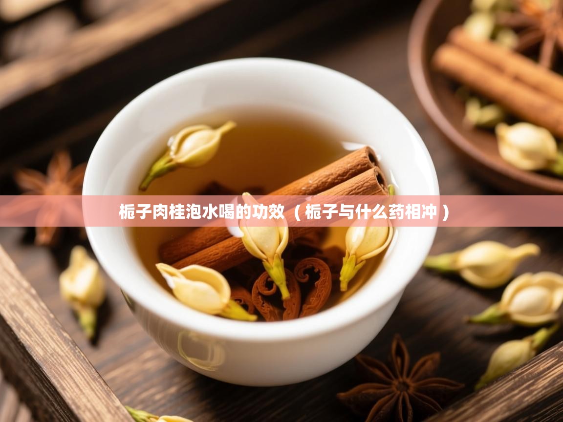  栀子肉桂泡水喝的功效  ( 栀子与什么药相冲 )