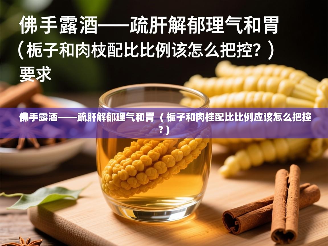  佛手露酒——疏肝解郁理气和胃  ( 栀子和肉桂配比比例应该怎么把控? )