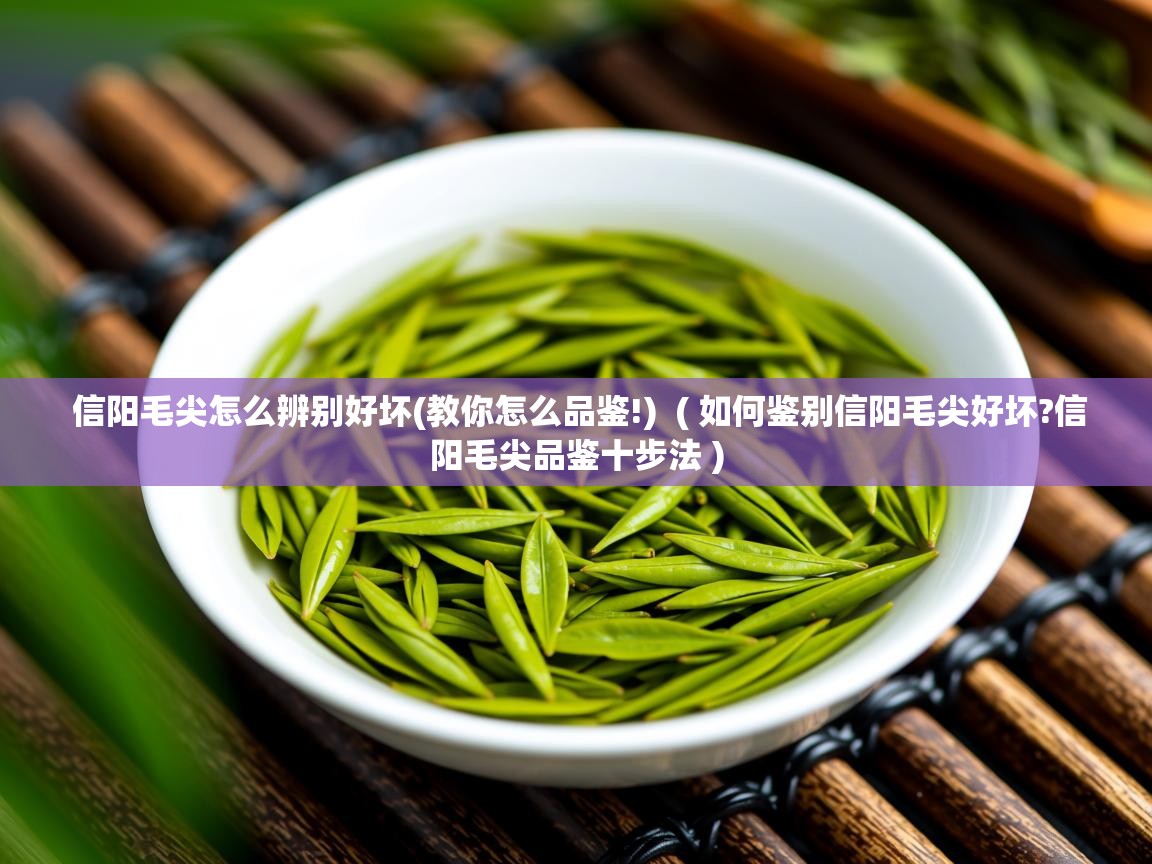  信阳毛尖怎么辨别好坏(教你怎么品鉴!)  ( 如何鉴别信阳毛尖好坏?信阳毛尖品鉴十步法 )