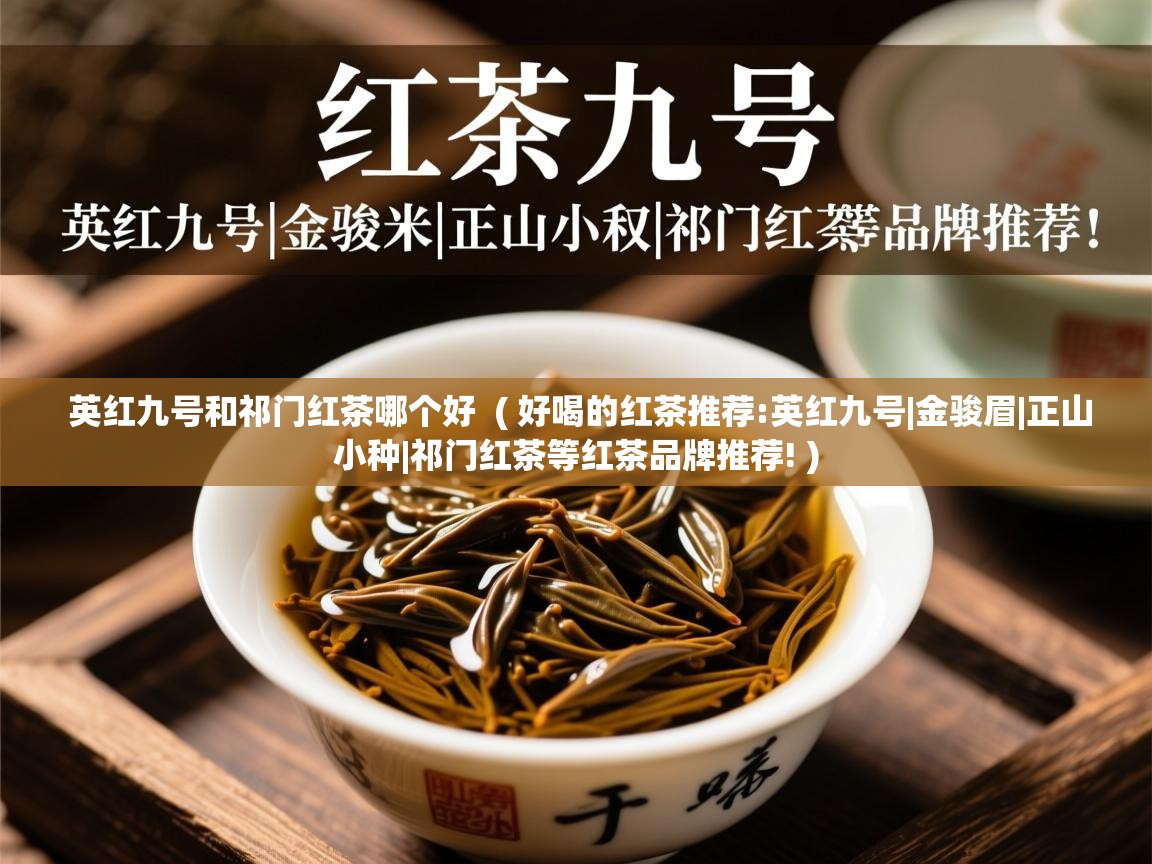 英红九号和祁门红茶哪个好  ( 好喝的红茶推荐:英红九号|金骏眉|正山小种|祁门红茶等红茶品牌推荐! )  英红九号和祁门红茶哪个好  ( 好喝的红茶推荐:英红九号|金骏眉|正山小种|祁门红茶等红茶品牌推荐! )