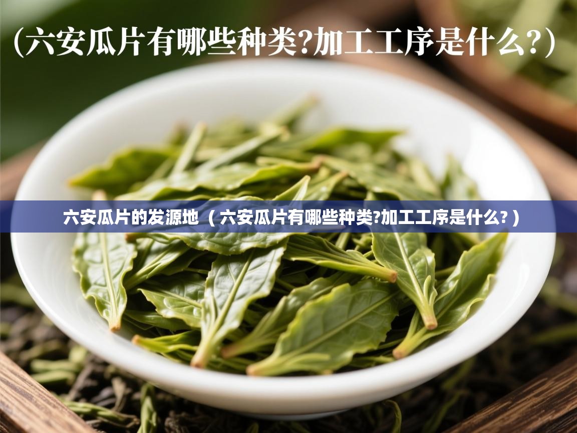 六安瓜片的发源地  ( 六安瓜片有哪些种类?加工工序是什么? )  六安瓜片的发源地  ( 六安瓜片有哪些种类?加工工序是什么? )