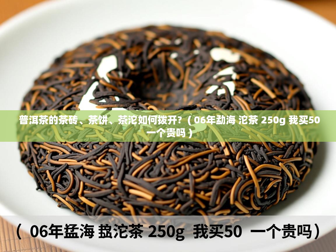 普洱茶的茶砖、茶饼、茶沱如何拨开?  ( 06年勐海 沱茶 250g 我买50 一个贵吗 )  普洱茶的茶砖、茶饼、茶沱如何拨开?  ( 06年勐海 沱茶 250g 我买50 一个贵吗 )