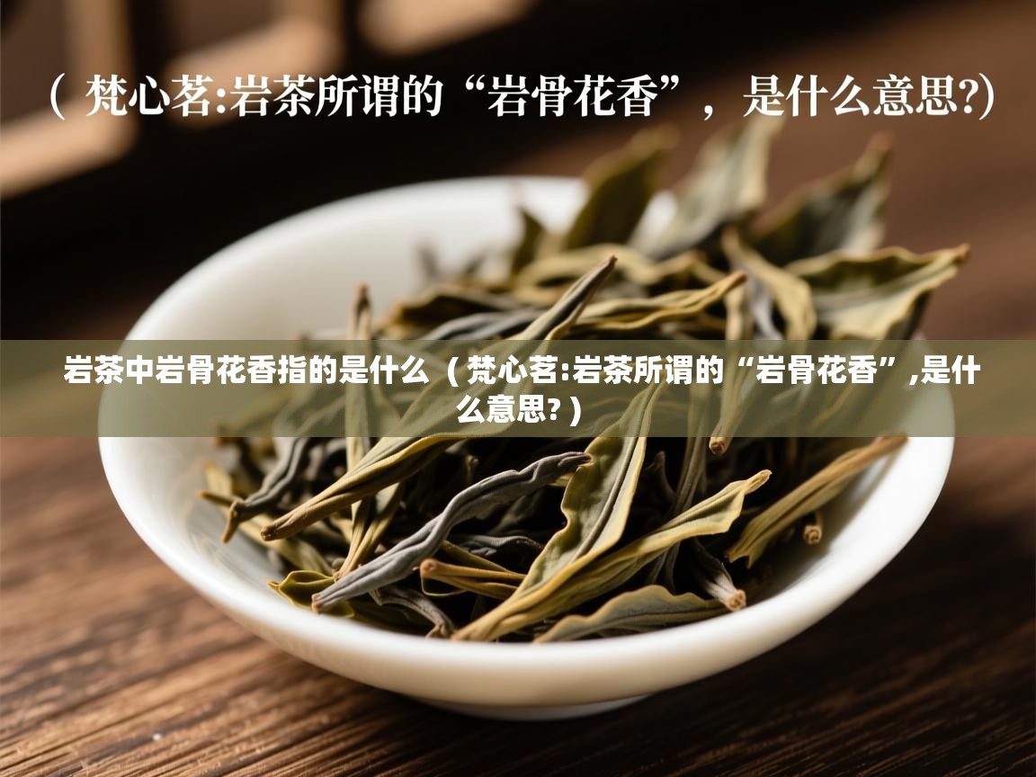 岩茶中岩骨花香指的是什么  ( 梵心茗:岩茶所谓的“岩骨花香”,是什么意思? )  岩茶中岩骨花香指的是什么  ( 梵心茗:岩茶所谓的“岩骨花香”,是什么意思? )