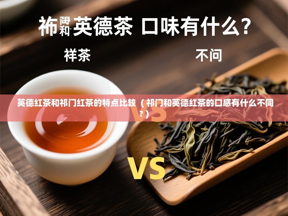 英德红茶和祁门红茶的特点比较  ( 祁门和英德红茶的口感有什么不同? )  英德红茶和祁门红茶的特点比较  ( 祁门和英德红茶的口感有什么不同? )