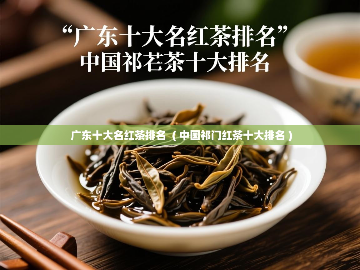 广东十大名红茶排名  ( 中国祁门红茶十大排名 )  广东十大名红茶排名  ( 中国祁门红茶十大排名 )
